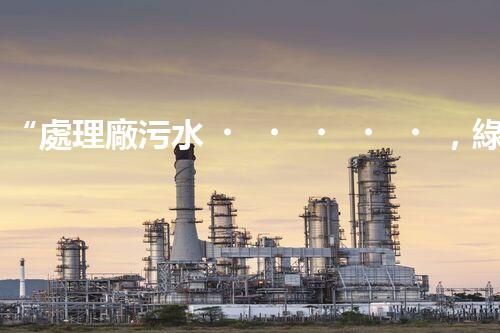 “處理廠污水，綠色凈化新篇章”